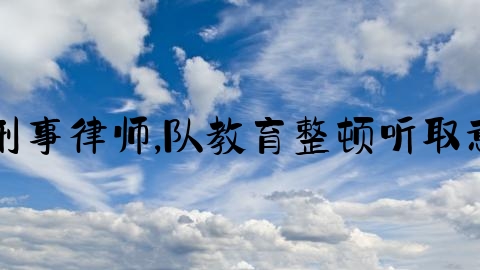 洱刑事律师,队教育整顿听取意见