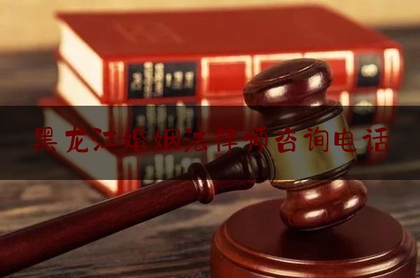 黑龙江婚姻法律师咨询电话