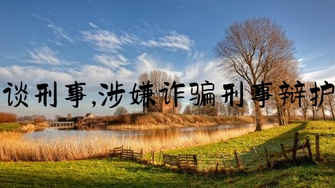 律师谈刑事,涉嫌诈骗刑事辩护律师