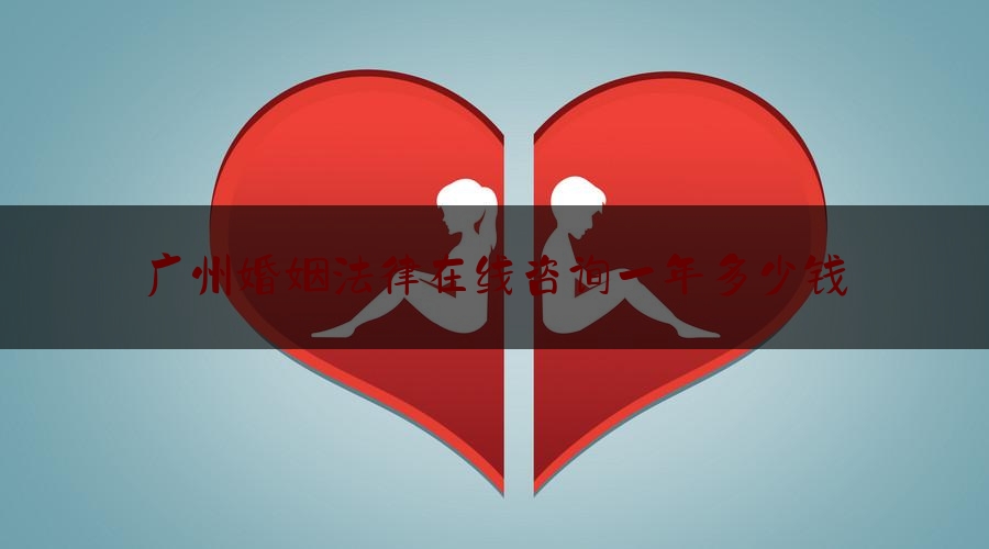 广州婚姻法律在线咨询一年多少钱