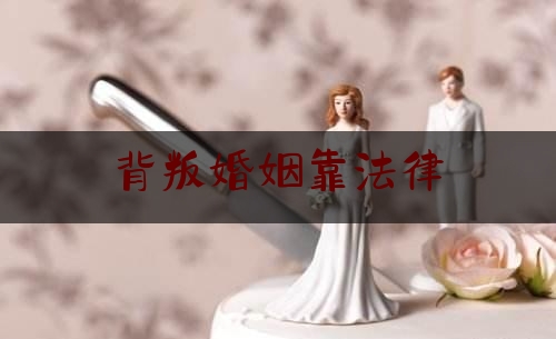 背叛婚姻靠法律（背叛婚姻罪带来的后果）