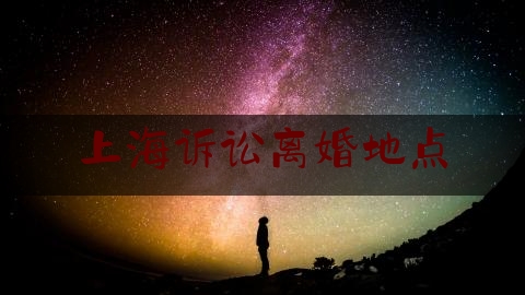 上海诉讼离婚地点（浦东新区离婚办理点电话）