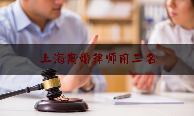 上海离婚律师前三名（上海婚姻案出名的律师有哪些名字）