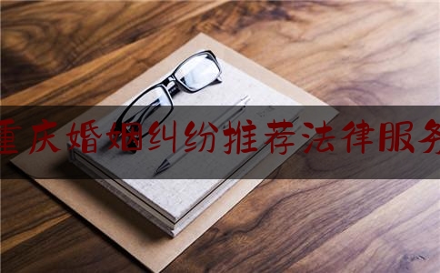 重庆婚姻纠纷推荐法律服务