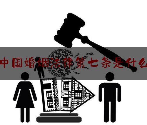 中国婚姻法律第七条是什么
