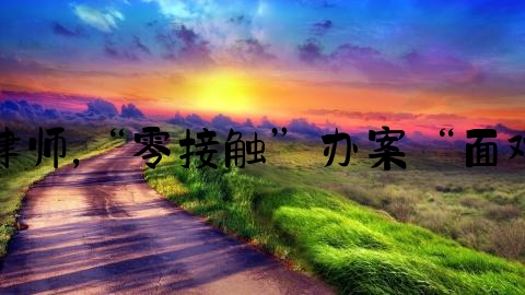 新泰刑事律师,“零接触”办案“面对面”网诉