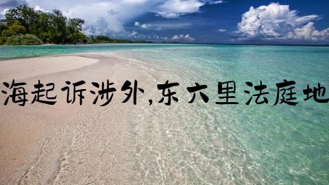 上海起诉涉外,东六里法庭地址