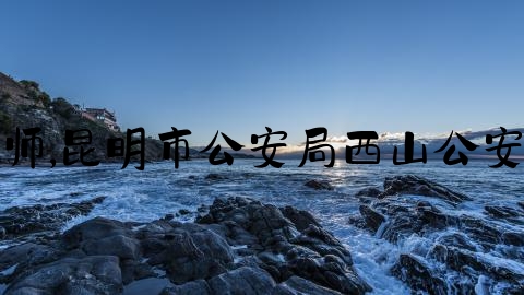 西山刑事律师,昆明市公安局西山公安综合服务站