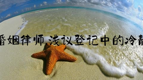 上海请婚姻律师,浅议登记中的冷静期制度