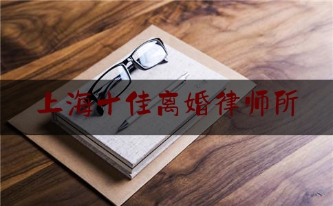 上海十佳离婚律师所（上海婚姻家庭律师事务所排名）