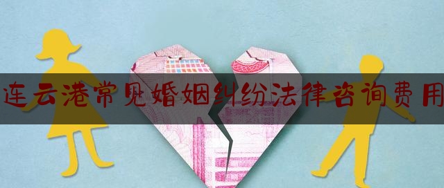 连云港常见婚姻纠纷法律咨询费用