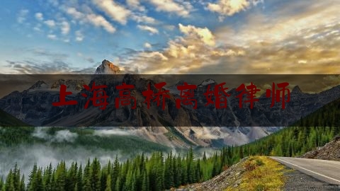 上海高桥离婚律师（浦东高桥律师事务所）