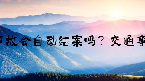 交通事故一般怎么结案,交通事故会自动结案吗？交通事故自动结案期限为多长时间？