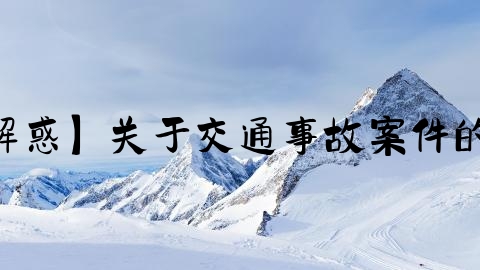 交通事故为什么案件,【答疑解惑】关于交通事故案件的5个实务问题解答【2022版】