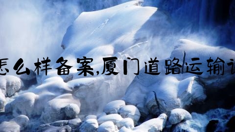 交通事故后要怎么样备案,厦门道路运输许可证办理要求