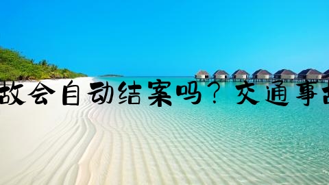 交通事故怎么为结案,交通事故会自动结案吗？交通事故自动结案期限为多长时间？