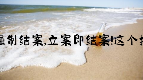 交通事故怎么强制结案,立案即结案!这个操作可以撤案吗