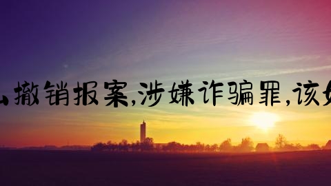 交通事故怎么撤销报案,涉嫌诈骗罪,该如何撤案申请