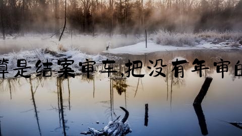 交通事故怎么算是结案审车,把没有年审的车撞了怎么办