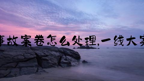 交通事故案卷怎么处理,一线大案要案