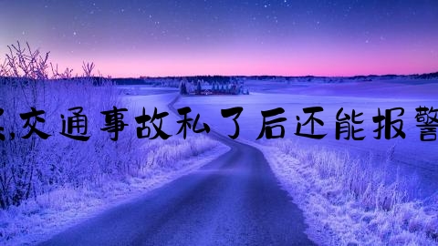 交通事故私了后怎么报案,交通事故私了后还能报警吗？私了需要注意什么？