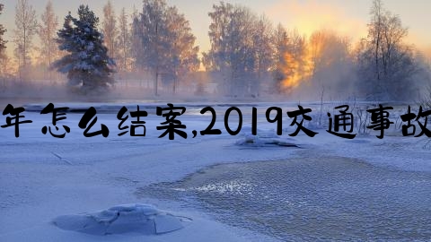 交通事故隔了一年怎么结案,2019交通事故处理期限汇总表