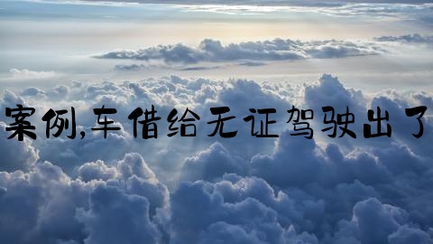 怎么查交通事故案例,车借给无证驾驶出了事故谁承担责任