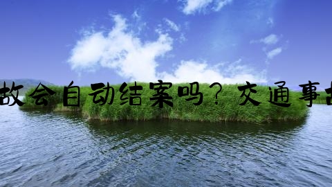 怎么看交通事故结案,交通事故会自动结案吗？交通事故自动结案期限为多长时间？