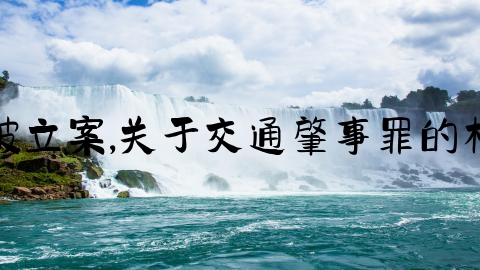 怎么确定交通事故被立案,关于交通肇事罪的相关法律知识及案例