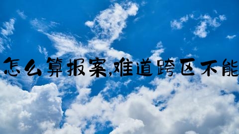 跨省交通事故怎么算报案,难道跨区不能报案吗怎么办