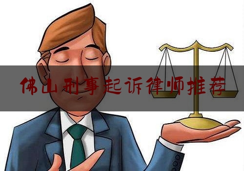 佛山刑事起诉律师推荐（佛山刑事律师咨询电话）