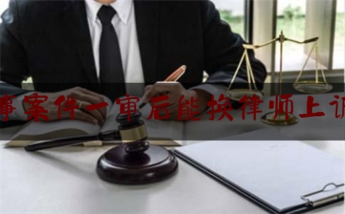 权威干货速递:刑事案件一审后能换律师上诉吗,一审认罪认罚实刑二审缓刑案例