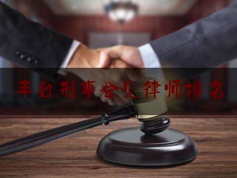 丰台刑事会见律师排名（北京会见刑事律师）