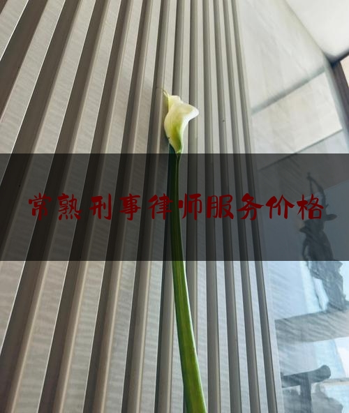 常熟刑事律师服务价格（常熟刑事案件律师）