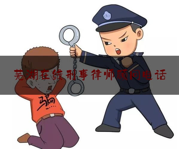 芜湖在线刑事律师顾问电话（芜湖律师在线咨询）