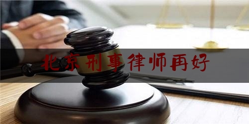 北京刑事律师再好（北京刑事律师刑事律师）