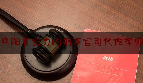 阜阳有实力的刑事官司代理律师（阜阳刑辩律师）