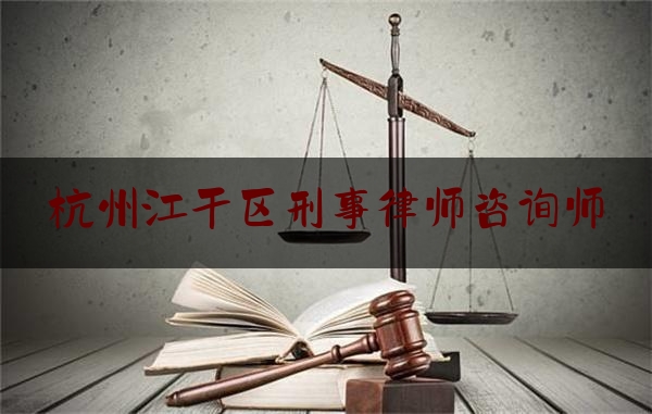 杭州江干区刑事律师咨询师（杭州知名刑事律师电话）