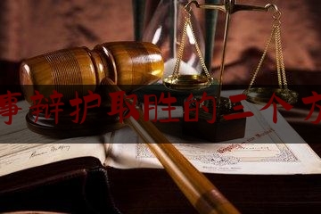 刑事辩护取胜的三个方法（刑事辩护的要点）