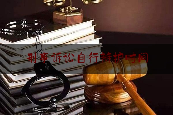 刑事诉讼自行辩护时间（刑事诉讼 辩护）