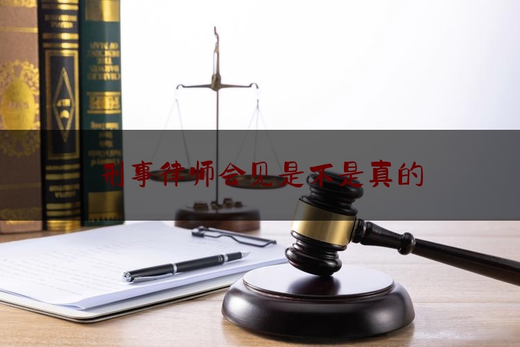 刑事律师会见是不是真的（刑事案件律师会见请律师带话都带些什么）