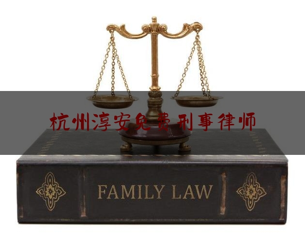 杭州淳安免费刑事律师（杭州淳安免费刑事律师咨询电话）