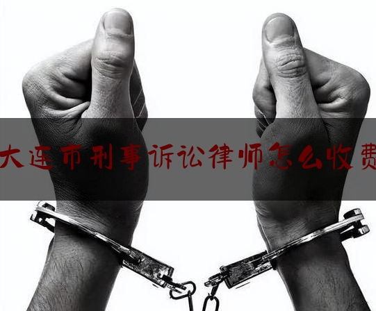 大连市刑事诉讼律师怎么收费（大连刑事律师咨询）