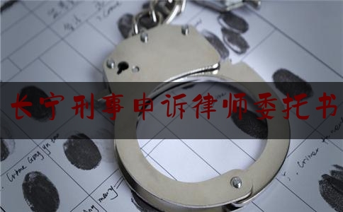 长宁刑事申诉律师委托书（刑事申诉代理律师）