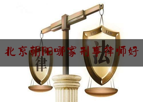 北京朝阳哪家刑事律师好（北京朝阳区刑事律师事务所）