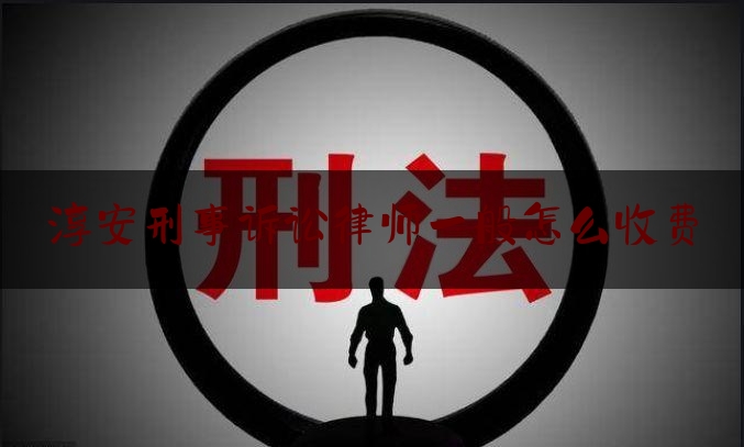 淳安刑事诉讼律师一般怎么收费（杭州市淳安县刑侦大队电话）