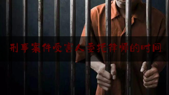 刑事案件受害人委托律师的时间（刑事案件受害人请律师）