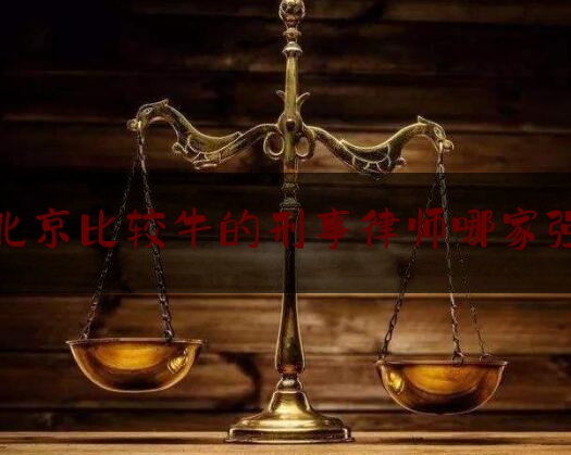 北京比较牛的刑事律师哪家强（北京刑事律师排名第一）