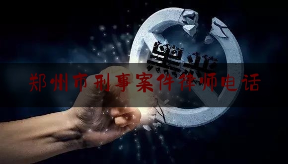 郑州市刑事案件律师电话（郑州刑事案件律师事务所）