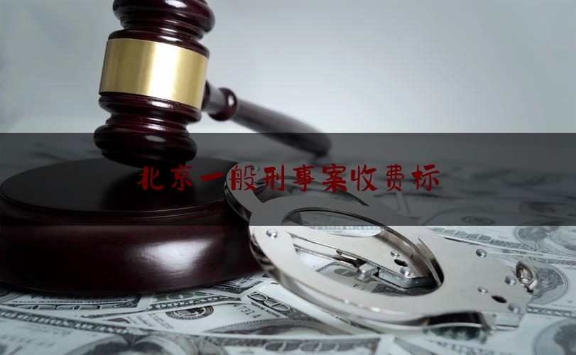 北京一般刑事案收费标（北京刑事案件律师费多少钱）